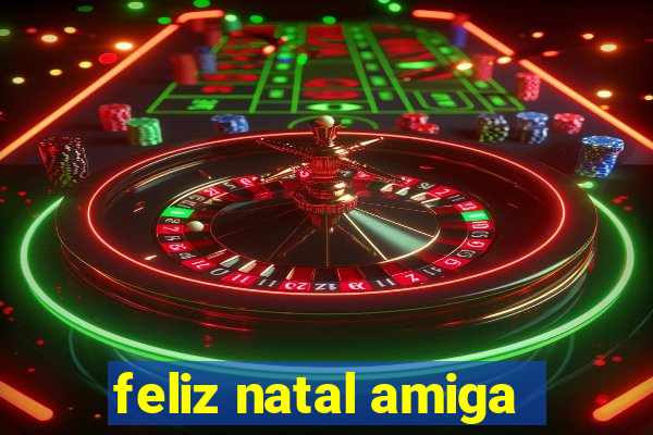 feliz natal amiga